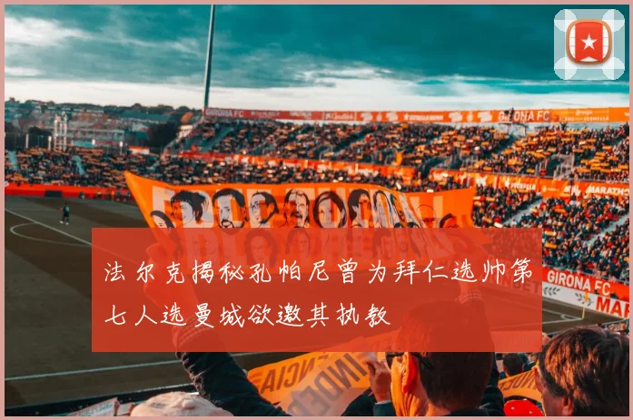 法尔克揭秘孔帕尼曾为拜仁选帅第七人选曼城欲邀其执教