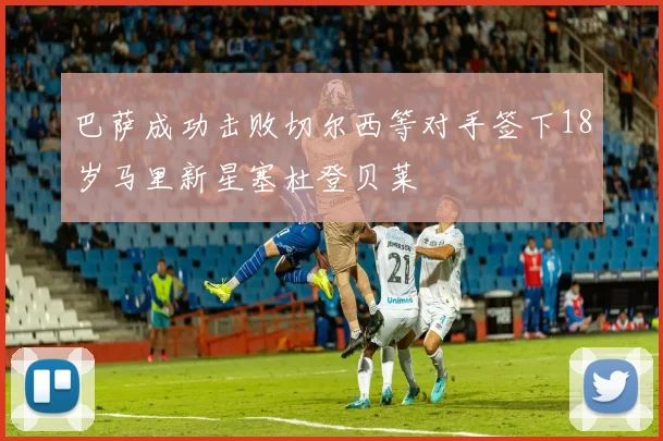 巴萨成功击败切尔西等对手签下18岁马里新星塞杜登贝莱