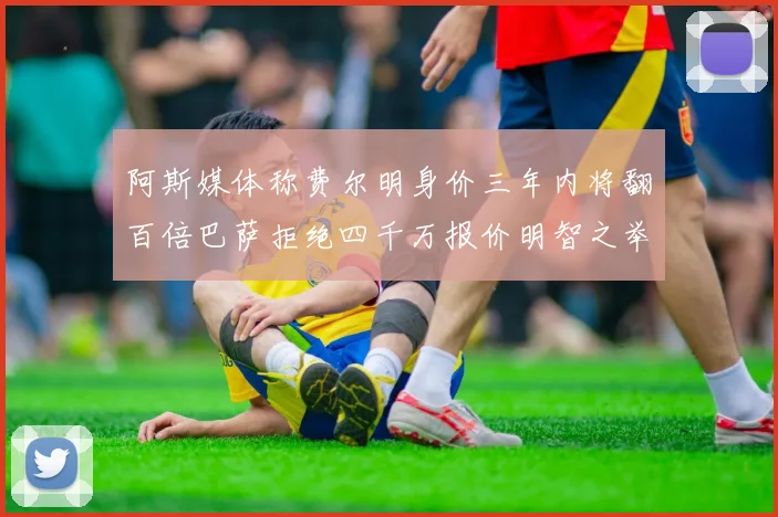 阿斯媒体称费尔明身价三年内将翻百倍巴萨拒绝四千万报价明智之举
