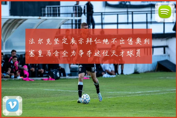 法尔克坚定表示拜仁绝不出售奥利塞皇马会全力争夺这位天才球员