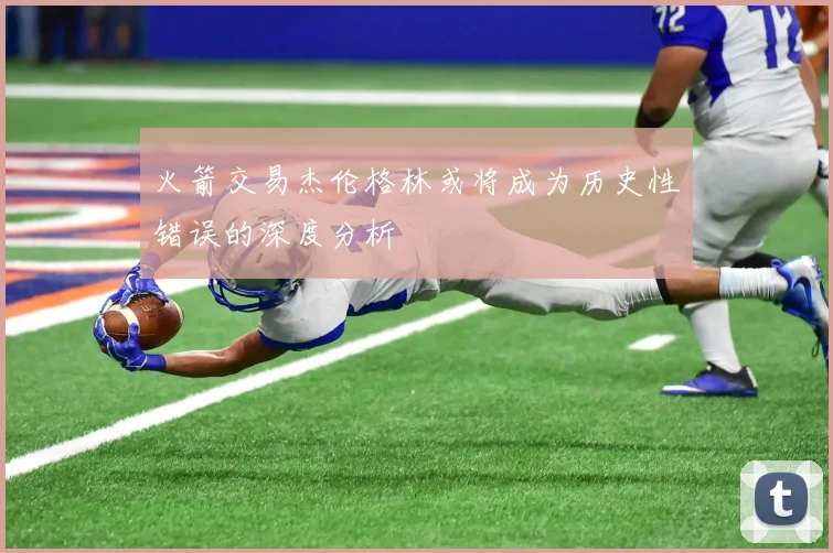 火箭交易杰伦格林或将成为历史性错误的深度分析