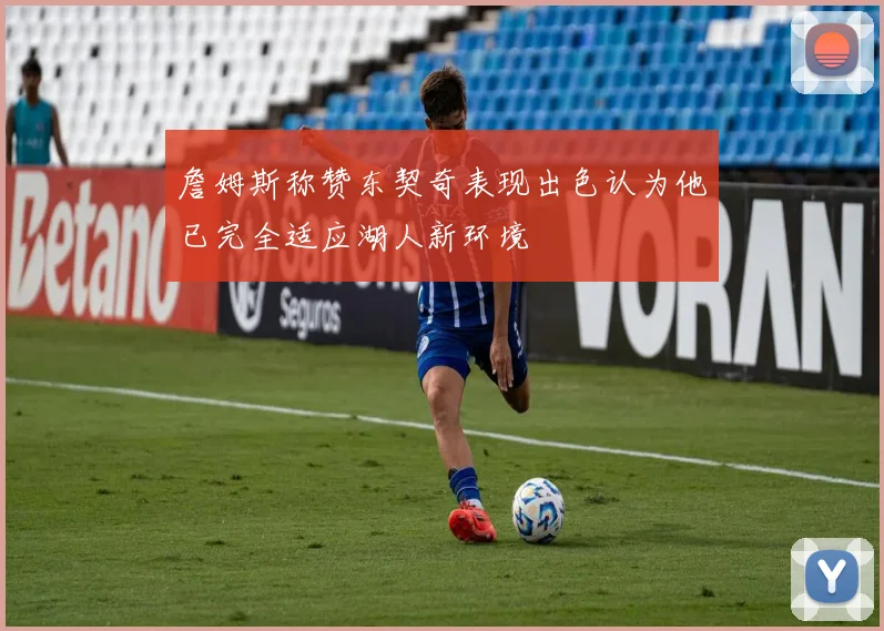 詹姆斯称赞东契奇表现出色认为他已完全适应湖人新环境