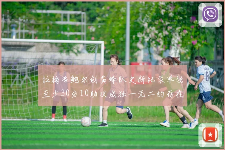拉梅洛鲍尔创黄蜂队史新纪录单场至少30分10助攻成独一无二的存在
