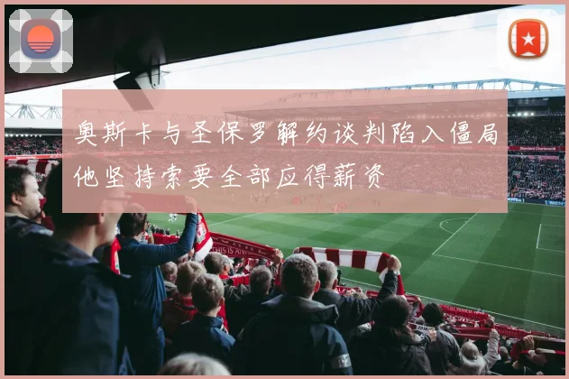 奥斯卡与圣保罗解约谈判陷入僵局他坚持索要全部应得薪资