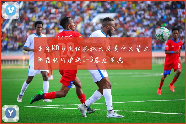 去年KD与杰伦格林大交易今火箭太阳首轮均遭遇0-3落后困境