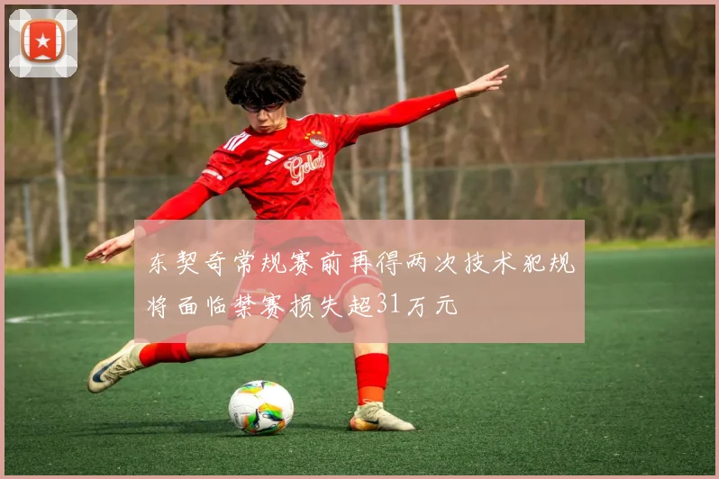 东契奇常规赛前再得两次技术犯规将面临禁赛损失超31万元