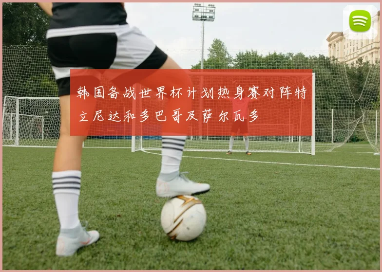 韩国备战世界杯计划热身赛对阵特立尼达和多巴哥及萨尔瓦多