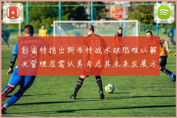 彭南特指出斯洛特战术缺陷难以解决管理层需认真考虑其未来发展方向
