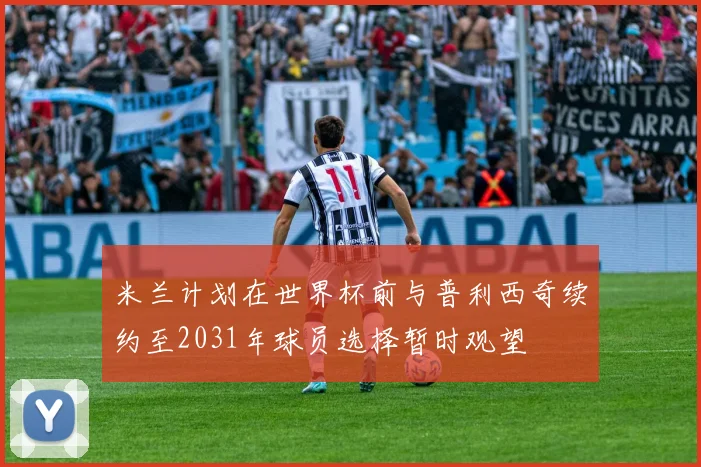 米兰计划在世界杯前与普利西奇续约至2031年球员选择暂时观望