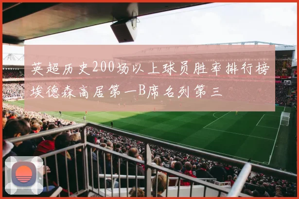 英超历史200场以上球员胜率排行榜埃德森高居第一B席名列第三