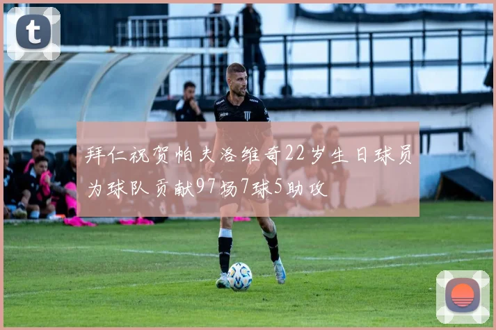 拜仁祝贺帕夫洛维奇22岁生日球员为球队贡献97场7球5助攻