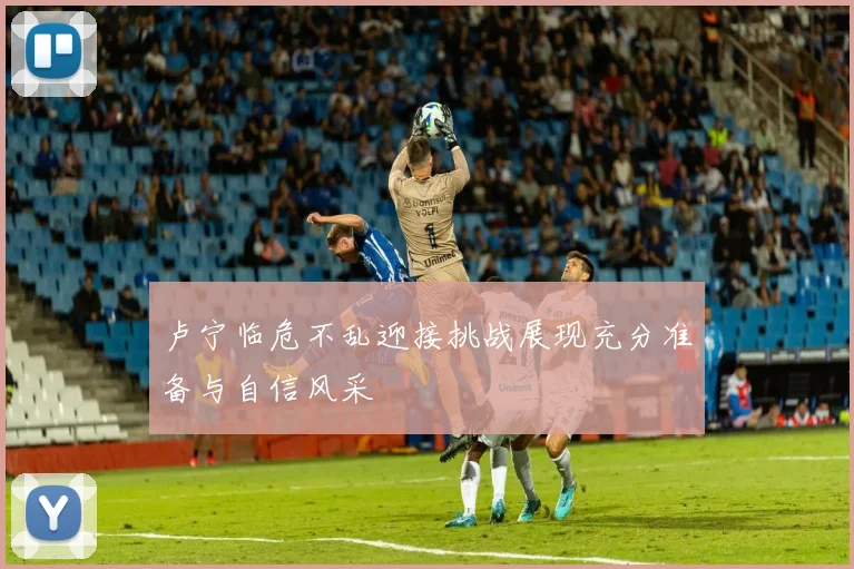 卢宁临危不乱迎接挑战展现充分准备与自信风采