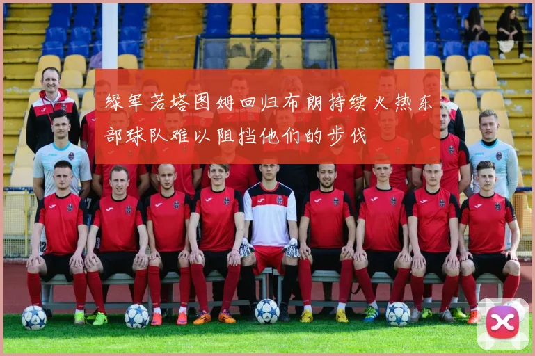绿军若塔图姆回归布朗持续火热东部球队难以阻挡他们的步伐