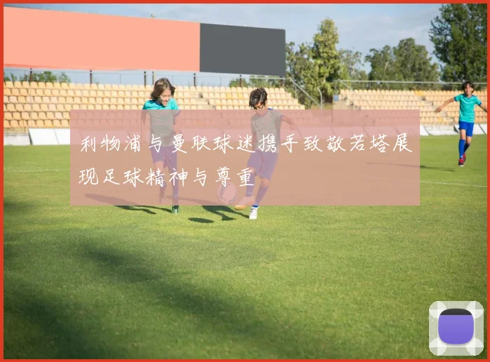 利物浦与曼联球迷携手致敬若塔展现足球精神与尊重