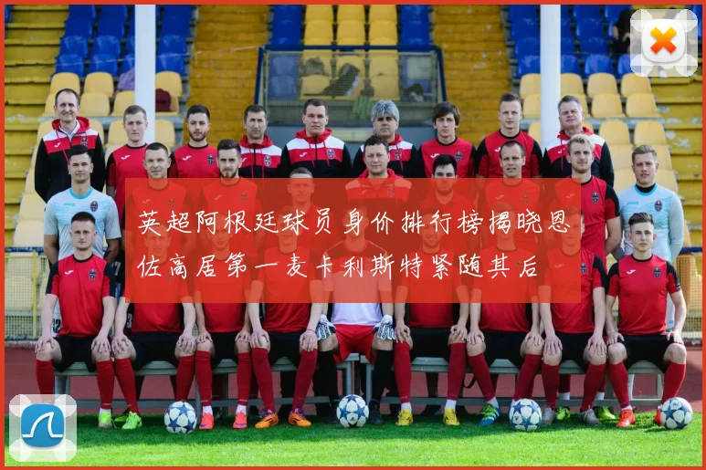 英超阿根廷球员身价排行榜揭晓恩佐高居第一麦卡利斯特紧随其后