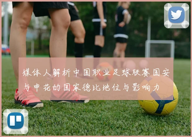 媒体人解析中国职业足球联赛国安与申花的国家德比地位与影响力
