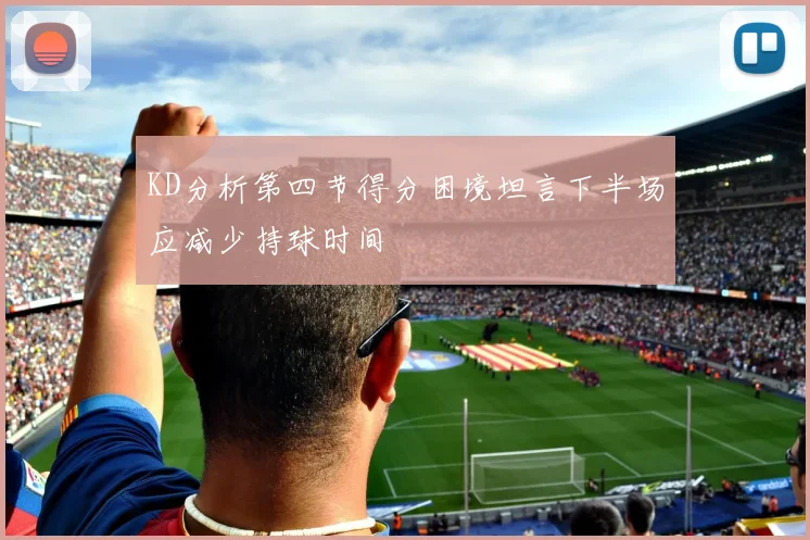 KD分析第四节得分困境坦言下半场应减少持球时间