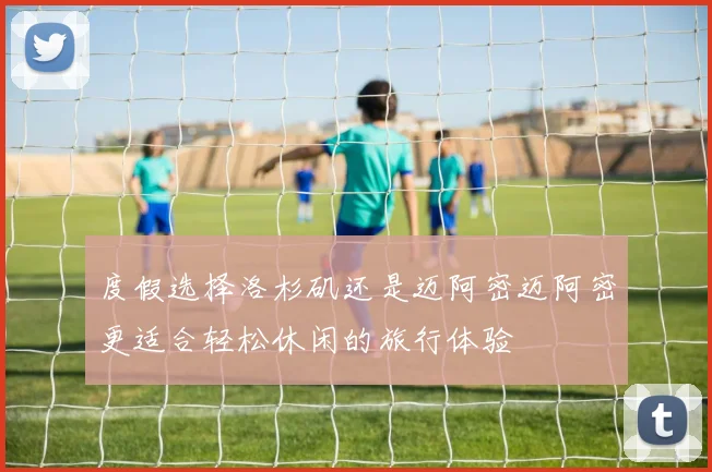 度假选择洛杉矶还是迈阿密迈阿密更适合轻松休闲的旅行体验