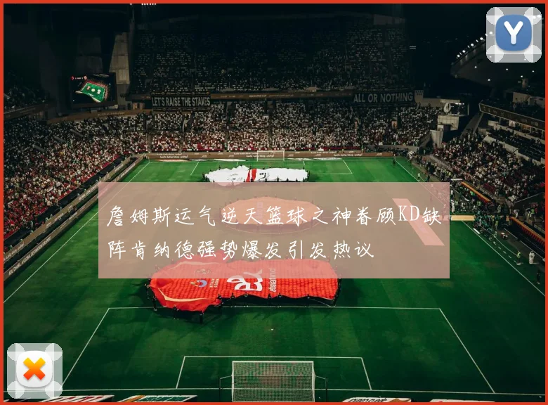 詹姆斯运气逆天篮球之神眷顾KD缺阵肯纳德强势爆发引发热议