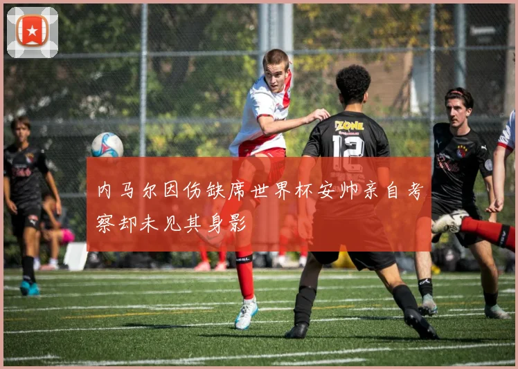 内马尔因伤缺席世界杯安帅亲自考察却未见其身影