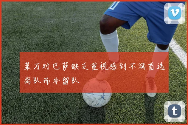 莱万对巴萨缺乏重视感到不满首选离队而非留队