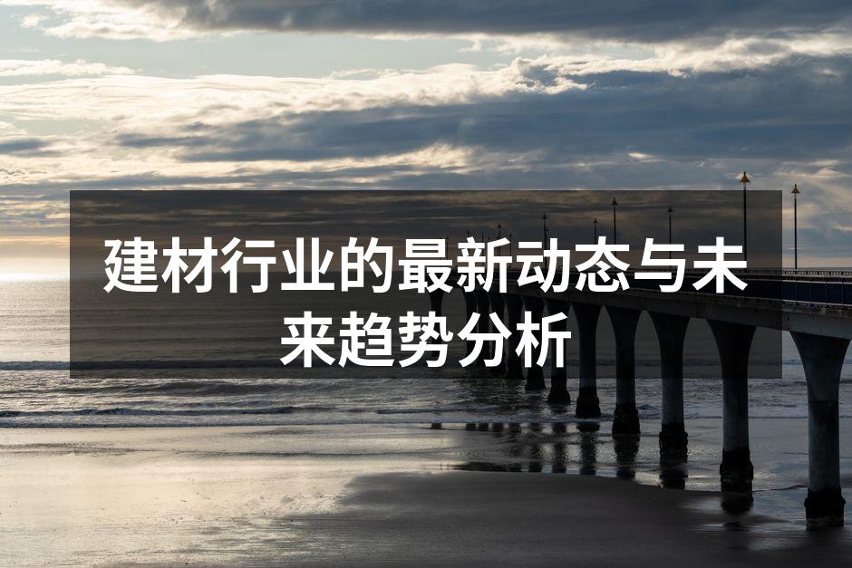 建材行业的最新动态与未来趋势分析