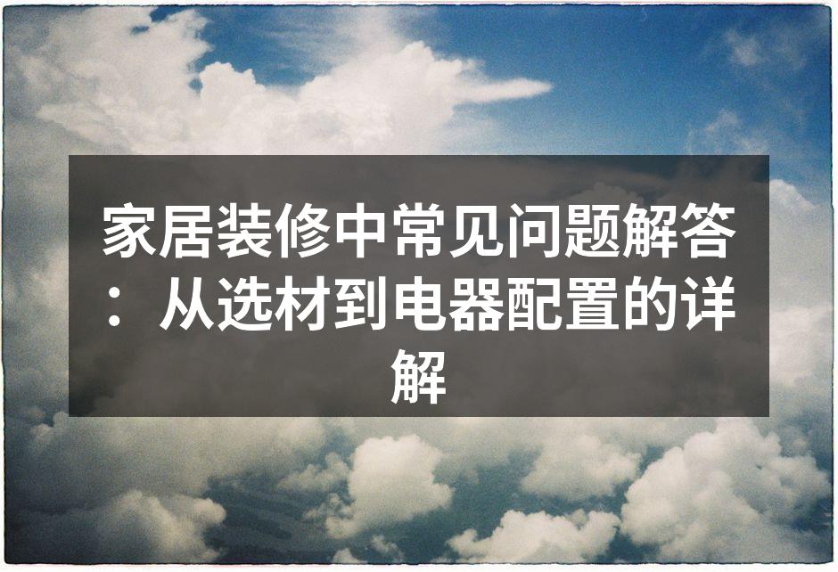 家居装修中常见问题解答:从选材到电器配置的详解