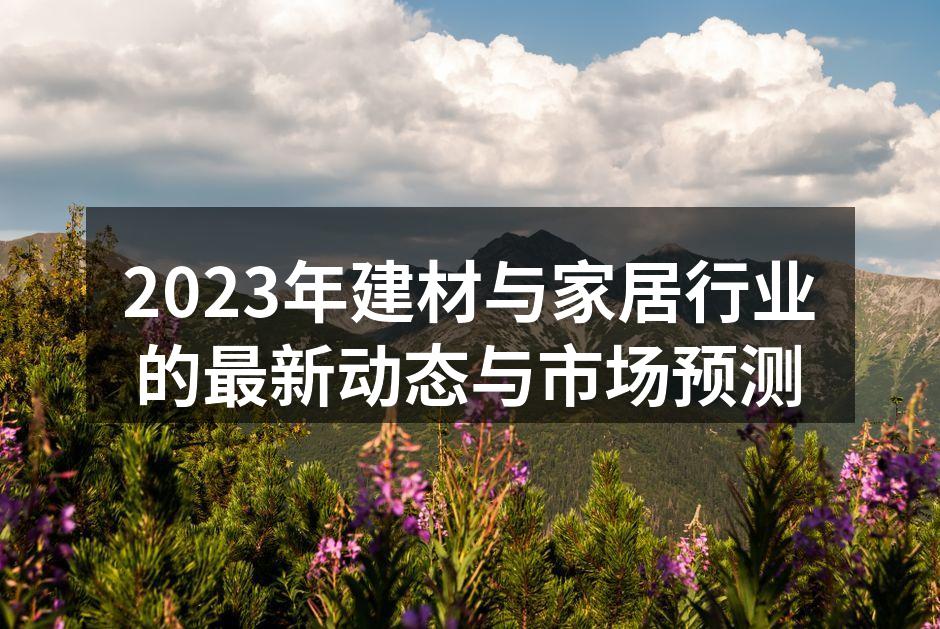 2023年建材与家居行业的最新动态与市场预测